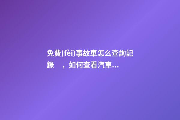 免費(fèi)事故車怎么查詢記錄，如何查看汽車維修保養(yǎng)記錄